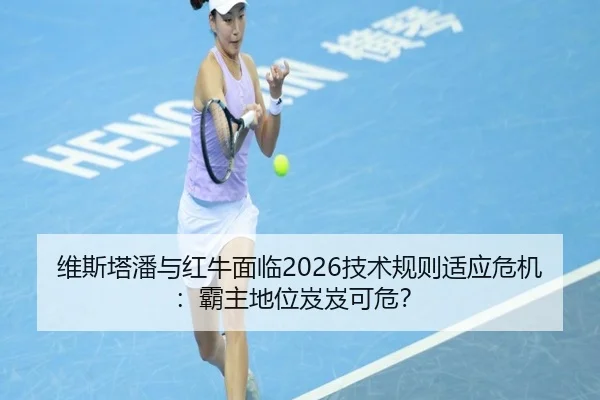 维斯塔潘与红牛面临2026技术规则适应危机:霸主地位岌岌可危?