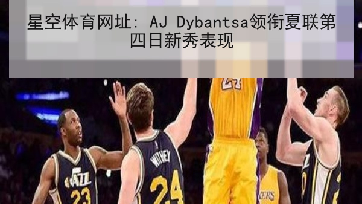 星空体育网址: AJ Dybantsa领衔夏联第四日新秀表现 星空体育网址: AJ Dybantsa领衔夏联第四日新秀表现