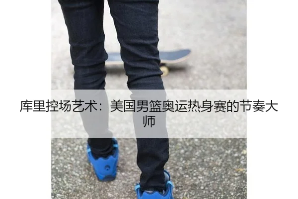 库里控场艺术：美国男篮奥运热身赛的节奏大师