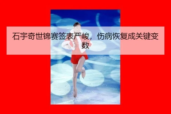 石宇奇世锦赛签表严峻，伤病恢复成关键变数