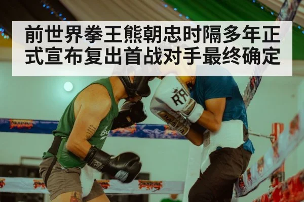 前世界拳王熊朝忠时隔多年正式宣布复出首战对手最终确定