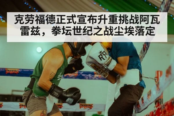 克劳福德正式宣布升重挑战阿瓦雷兹，拳坛世纪之战尘埃落定