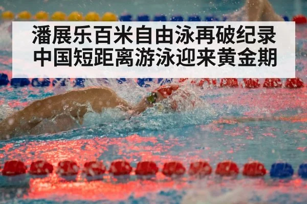 潘展乐百米自由泳再破纪录 中国短距离游泳迎来黄金期