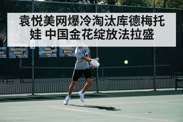 袁悦美网爆冷淘汰库德梅托娃 中国金花绽放法拉盛