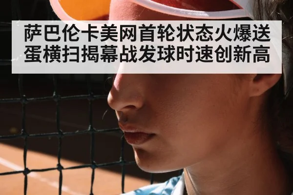 萨巴伦卡美网首轮状态火爆送蛋横扫揭幕战发球时速创新高