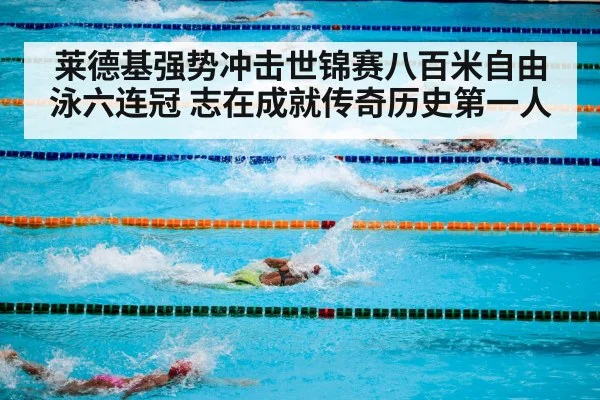 莱德基强势冲击世锦赛八百米自由泳六连冠 志在成就传奇历史第一人