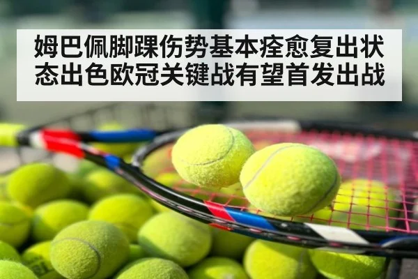 姆巴佩脚踝伤势基本痊愈复出状态出色欧冠关键战有望首发出战