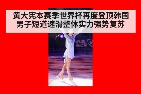 黄大宪本赛季世界杯再度登顶韩国男子短道速滑整体实力强势复苏