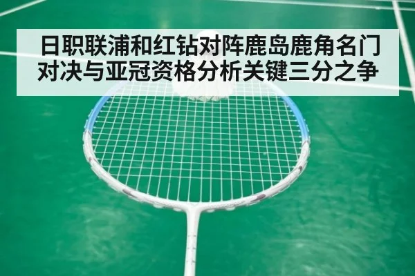 日职联浦和红钻对阵鹿岛鹿角名门对决与亚冠资格分析关键三分之争
