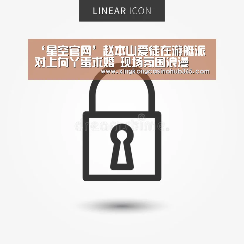 ‘星空官网’赵本山爱徒在游艇派对上向丫蛋求婚 现场氛围浪漫(图1) 星空体育
